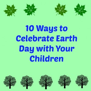 10 Ways to Celebrate Earth Day with Your Children